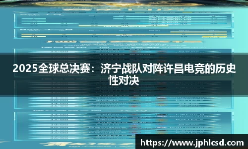 2025全球总决赛：济宁战队对阵许昌电竞的历史性对决