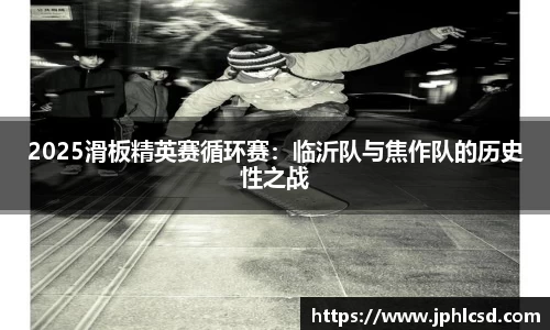 2025滑板精英赛循环赛：临沂队与焦作队的历史性之战