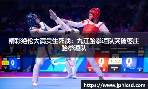 精彩绝伦大满贯生死战：九江跆拳道队突破枣庄跆拳道队