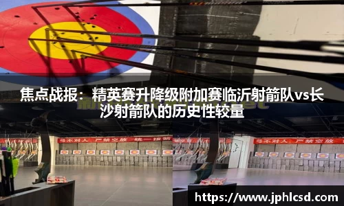 焦点战报：精英赛升降级附加赛临沂射箭队vs长沙射箭队的历史性较量