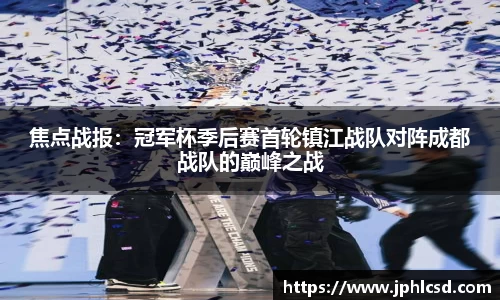 焦点战报：冠军杯季后赛首轮镇江战队对阵成都战队的巅峰之战