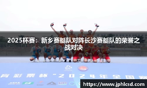 2025杯赛：新乡赛艇队对阵长沙赛艇队的荣誉之战对决
